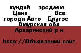 хундай 78 продаем › Цена ­ 650 000 - Все города Авто » Другое   . Амурская обл.,Архаринский р-н